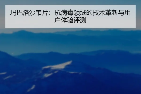 玛巴洛沙韦片：抗病毒领域的技术革新与用户体验评测