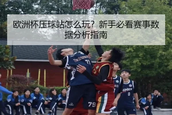 欧洲杯压球站怎么玩？新手必看赛事数据分析指南