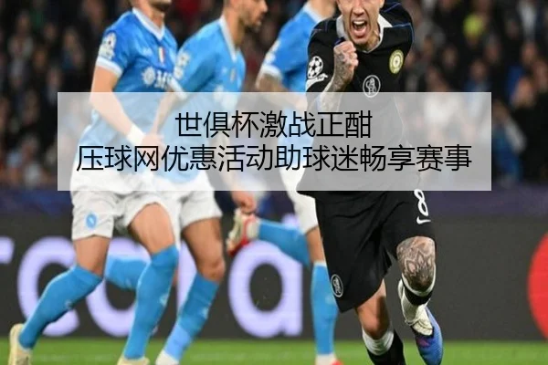 世俱杯激战正酣 压球网优惠活动助球迷畅享赛事