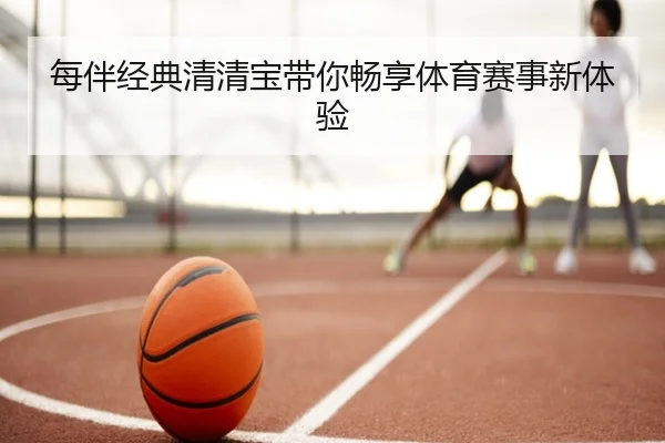 每伴经典清清宝带你畅享体育赛事新体验