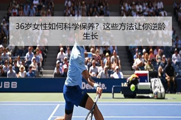 36岁女性如何科学保养？这些方法让你逆龄生长